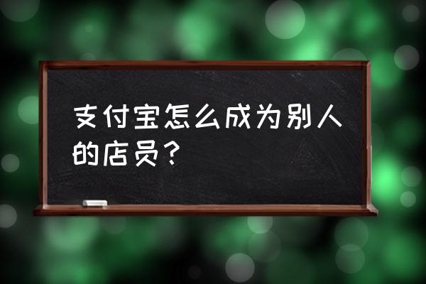 支付宝当店员有没有信用度的 支付宝怎么成为别人的店员？