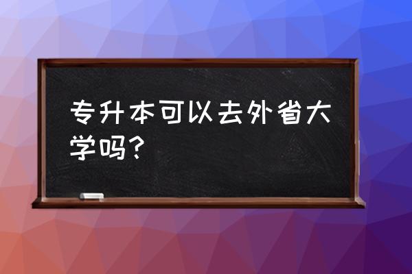 外省专升本可以报外省大学吗 专升本可以去外省大学吗？