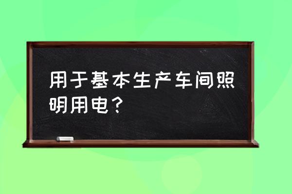 车间照明用电属于什么费用 用于基本生产车间照明用电？