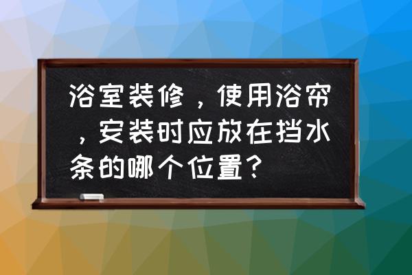 浴帘需要挡水条吗 浴室装修，使用浴帘，安装时应放在挡水条的哪个位置？