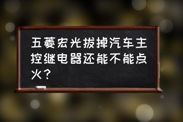 宏光主继电器控制哪里 五菱宏光拔掉汽车主控继电器还能不能点火？