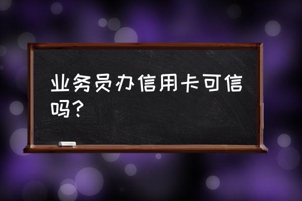 外面办信用卡的业务员靠谱吗 业务员办信用卡可信吗？