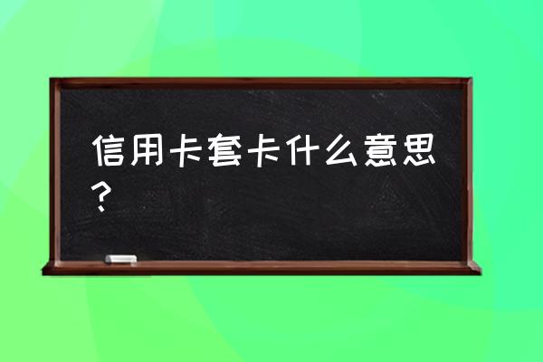 工行信用卡套卡怎么还款 信用卡套卡什么意思？