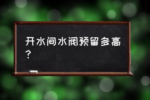 热水器阀门安多高合适 开水间水阀预留多高？