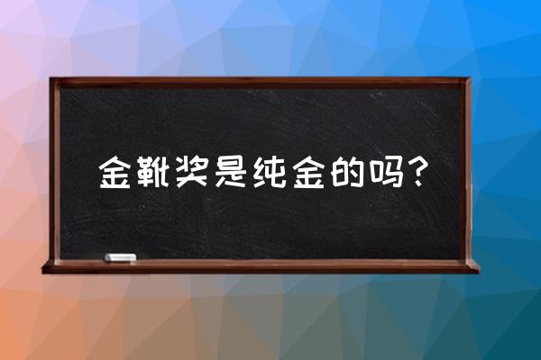 金像奖奖杯是不是黄金做的 金靴奖是纯金的吗？