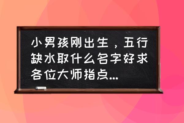 缺水土怎么取名字好 小男孩刚出生，五行缺水取什么名字好求各位大师指点，小孩姓张？