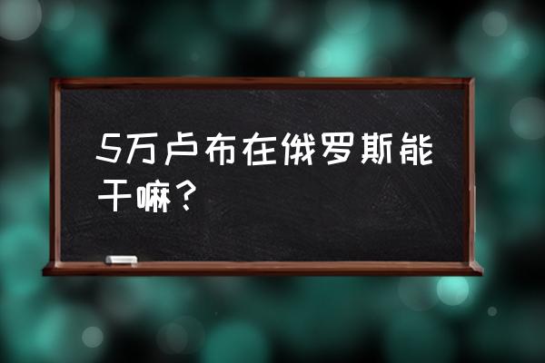 俄罗斯一个快餐多少卢布 5万卢布在俄罗斯能干嘛？