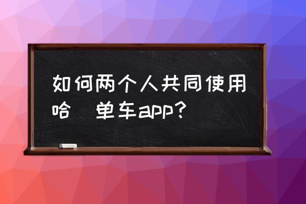 双人共享单车在哪儿 如何两个人共同使用哈啰单车app？