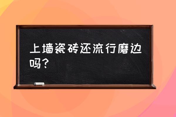 美缝墙砖磨边好还是不磨好 上墙瓷砖还流行磨边吗？