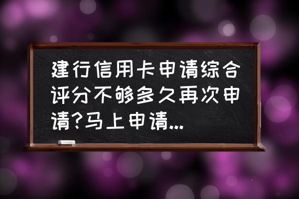 信用卡综合评分不足多久再申请 建行信用卡申请综合评分不够多久再次申请?马上申请会有影响吗？