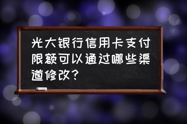 如何修改光大银行单笔限额 光大银行信用卡支付限额可以通过哪些渠道修改？