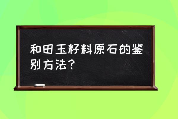 和田玉籽料的真假如何鉴别 和田玉籽料原石的鉴别方法？