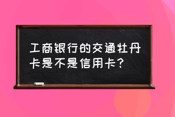 牡丹智能卡是信用卡吗 工商银行的交通牡丹卡是不是信用卡？