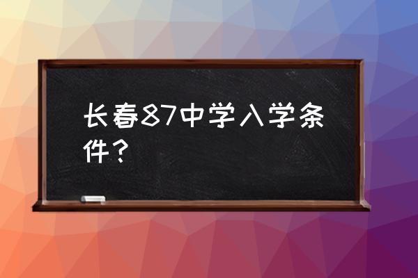 87中学区房有哪些小区 长春87中学入学条件？