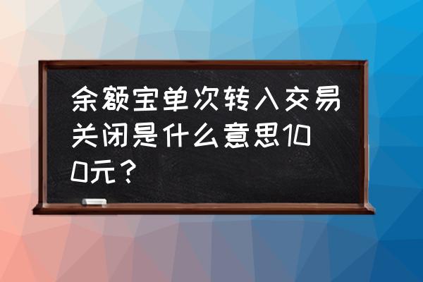 余额宝单次转入是啥意思 余额宝单次转入交易关闭是什么意思100元？