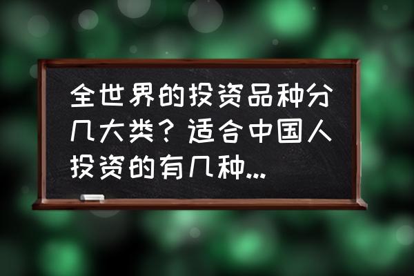 哪一类投资品种好 全世界的投资品种分几大类？适合中国人投资的有几种？相对公平的市场有哪些？