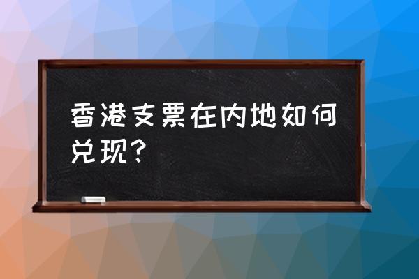 港币支票怎么兑现人民币 香港支票在内地如何兑现？