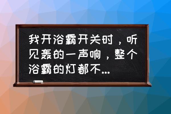 浴霸砰的一声怎么修理 我开浴霸开关时，听见轰的一声响，整个浴霸的灯都不亮了，请问是什么原因？