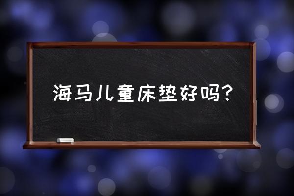 什么儿童床垫最环保 海马儿童床垫好吗？