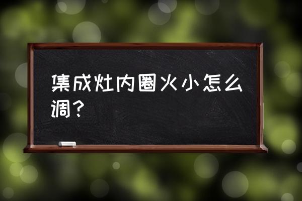 奥田集成灶怎么调火力大小 集成灶内圈火小怎么调？