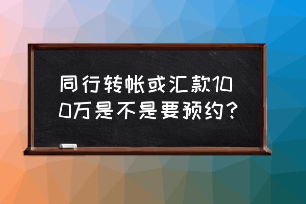 同一家银行转账需要预约吗 同行转帐或汇款100万是不是要预约？