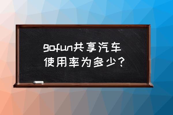 gofun共享汽车如何 gofun共享汽车使用率为多少？