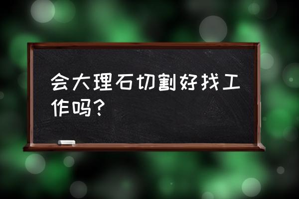 中山哪里招做家装大理石师傅 会大理石切割好找工作吗？