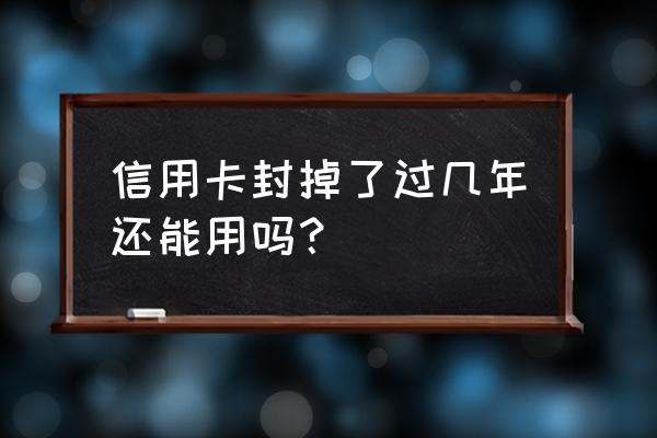 信用卡封掉几年后能重新申请 信用卡封掉了过几年还能用吗？