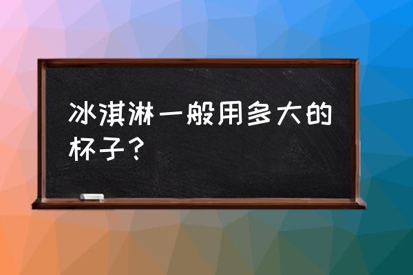 硬冰淇淋挖球用什么杯子 冰淇淋一般用多大的杯子？