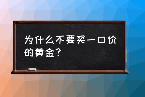 买标价的黄金好不好 为什么不要买一口价的黄金？