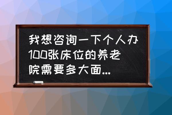 小型养老院投资多少j 我想咨询一下个人办100张床位的养老院需要多大面积?大概需要投资多少钱?谢谢？