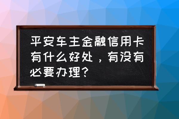 车主金融信用卡有用吗 平安车主金融信用卡有什么好处，有没有必要办理？