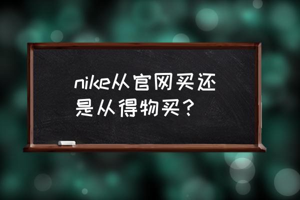 耐克鞋在哪个网上买 nike从官网买还是从得物买？