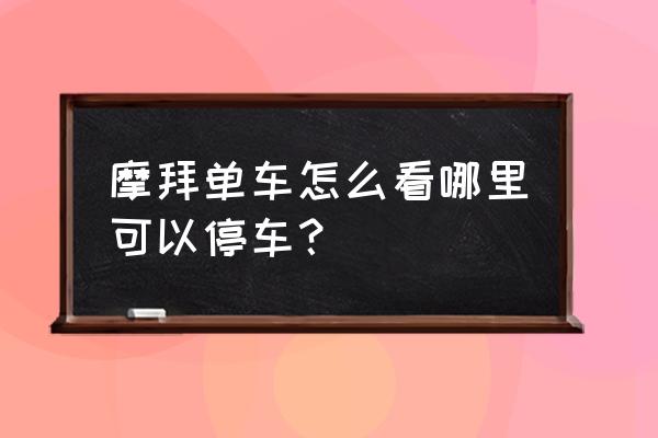 摩拜单车怎样找停车点 摩拜单车怎么看哪里可以停车？