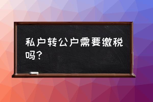 私对公转账怎么交税 私户转公户需要缴税吗？