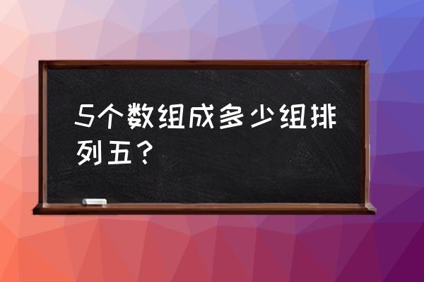 排列五中一等奖多少钱 5个数组成多少组排列五？