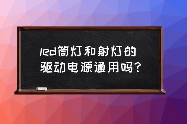 家用led灯驱动能通用吗 led筒灯和射灯的驱动电源通用吗？