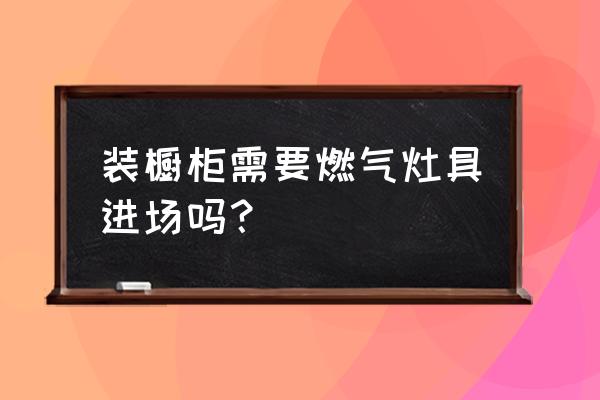 橱柜安装需要在现场吗 装橱柜需要燃气灶具进场吗？