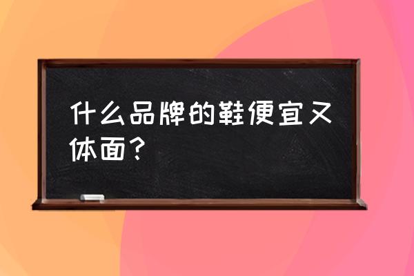 哪个牌子的鞋便宜质量好 什么品牌的鞋便宜又体面？