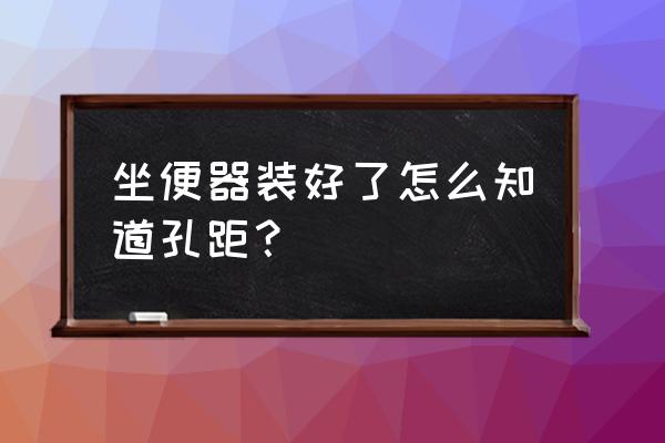 换马桶怎样测量孔距 坐便器装好了怎么知道孔距？