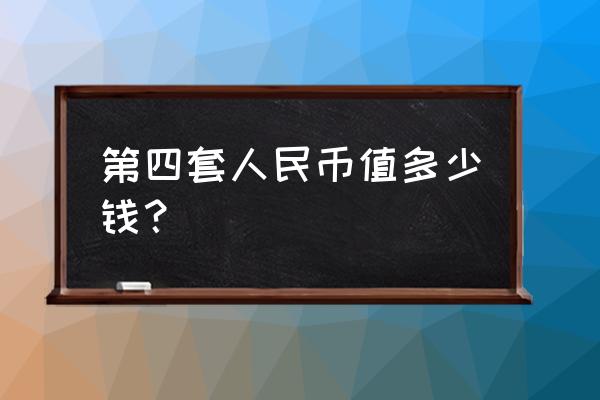 第四套人民币最新价格是多少 第四套人民币值多少钱？