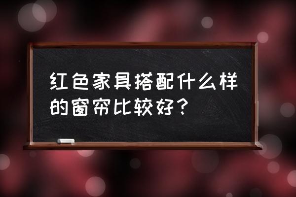 棕红色家具搭配什么颜色窗帘 红色家具搭配什么样的窗帘比较好？