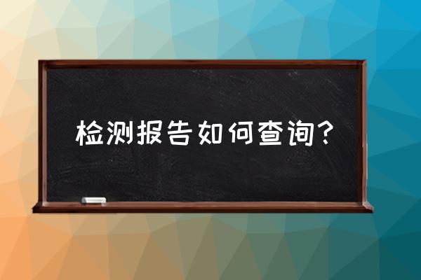 灯具的检验报告在哪里查 检测报告如何查询？