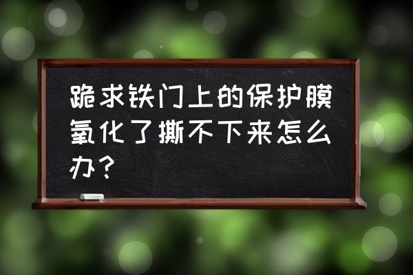 不绣钢门贴膜氧化要怎么处理 跪求铁门上的保护膜氧化了撕不下来怎么办？