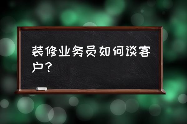 室内装修如何谈客户 装修业务员如何谈客户？