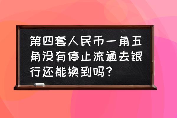 第四套人民币全部停止流通吗 第四套人民币一角五角没有停止流通去银行还能换到吗？