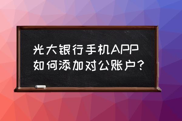 光大银行对公网银怎样安装 光大银行手机APP如何添加对公账户？