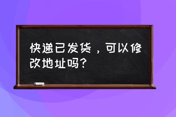 物品发货后能联系快递改地址吗 快递已发货，可以修改地址吗？