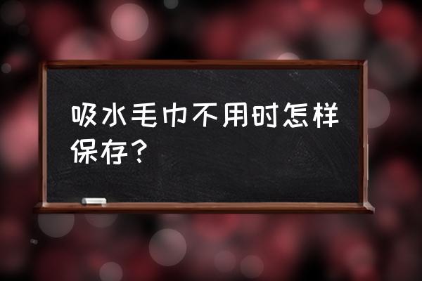 吸水毛巾不用时怎样保存 吸水毛巾不用时怎样保存？