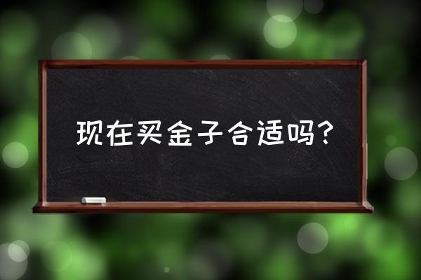 现在还适合买黄金吗 现在买金子合适吗？